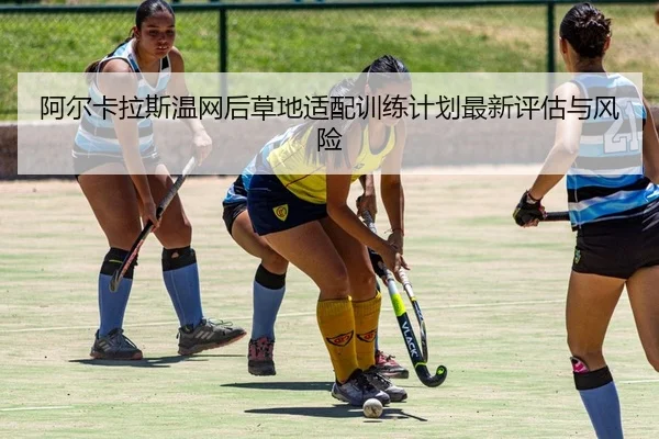 阿尔卡拉斯温网后草地适配训练计划最新评估与风险